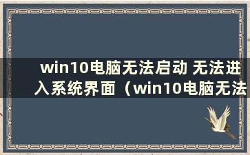 win10电脑无法启动 无法进入系统界面（win10电脑无法启动 无法进入系统）